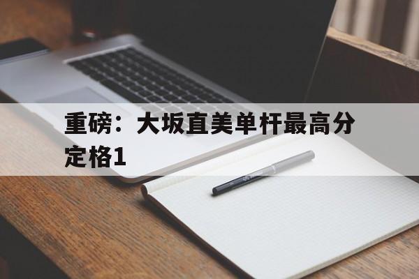 重磅：大坂直美单杆最高分定格1的简单介绍